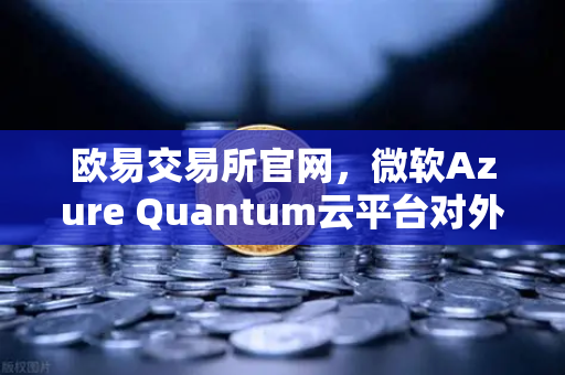 欧易交易所官网，微软Azure Quantum云平台对外开放，开启量子计算新纪元