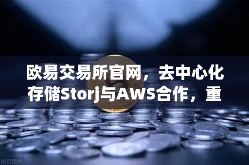 欧易交易所官网，去中心化存储Storj与AWS合作，重塑混合云存储新格局