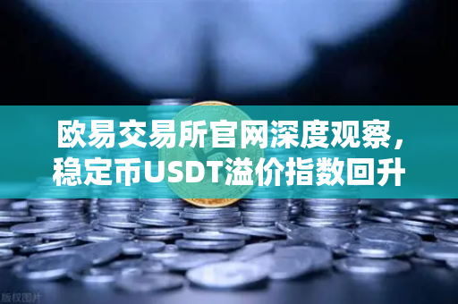 欧易交易所官网深度观察，稳定币USDT溢价指数回升，场外抄底资金正在入场