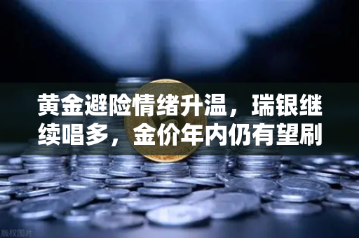 黄金避险情绪升温，瑞银继续唱多，金价年内仍有望刷新历史高点