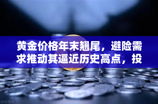 黄金价格年末翘尾，避险需求推动其逼近历史高点，投资者如何布局？