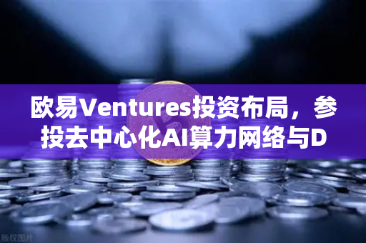 欧易Ventures投资布局，参投去中心化AI算力网络与DeSci项目