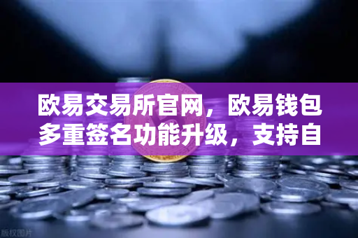 欧易交易所官网，欧易钱包多重签名功能升级，支持自定义审批规则和阈值