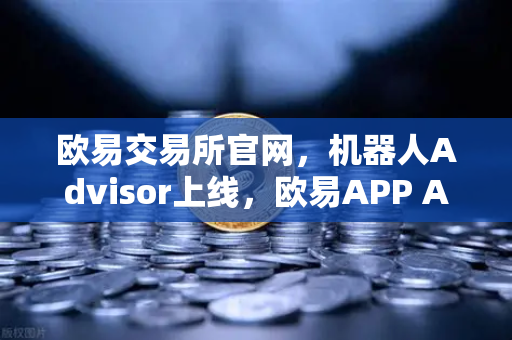 欧易交易所官网，机器人Advisor上线，欧易APP AI助手支持自然语言问句