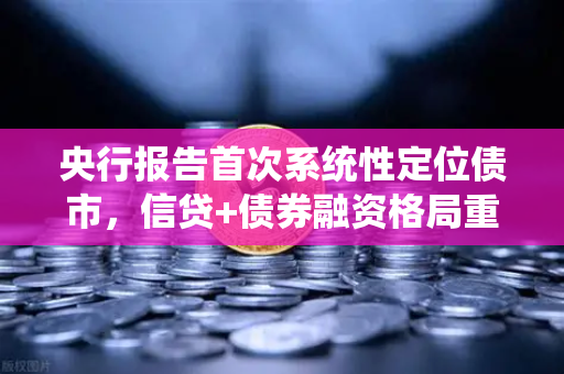 央行报告首次系统性定位债市，信贷+债券融资格局重塑市场新生态