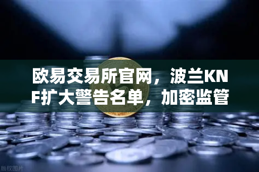 欧易交易所官网，波兰KNF扩大警告名单，加密监管再升级