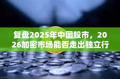 复盘2025年中国股市，2026加密市场能否走出独立行情？