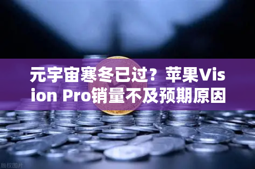 元宇宙寒冬已过？苹果Vision Pro销量不及预期原因分析