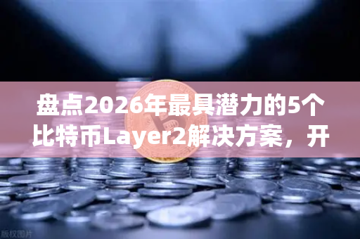 盘点2026年最具潜力的5个比特币Layer2解决方案，开启BTC生态新纪元