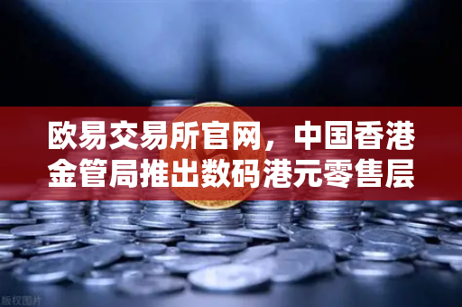 欧易交易所官网，中国香港金管局推出数码港元零售层面试点项目全面解析