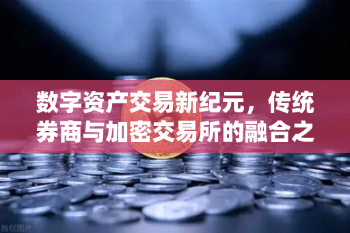 数字资产交易新纪元，传统券商与加密交易所的融合之道