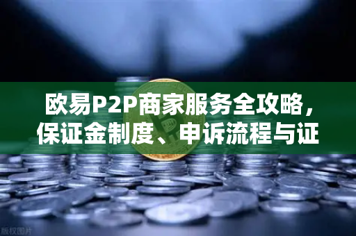 欧易P2P商家服务全攻略，保证金制度、申诉流程与证据提交要点