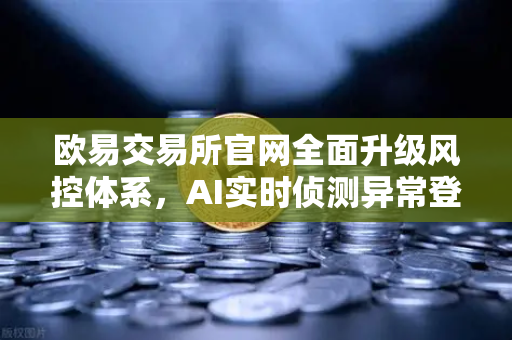 欧易交易所官网全面升级风控体系，AI实时侦测异常登录与提币行为，保障用户资产安全