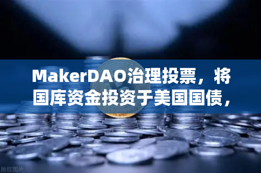 MakerDAO治理投票，将国库资金投资于美国国债，DeFi与传统金融的里程碑式融合
