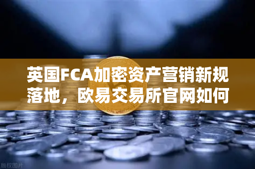 英国FCA加密资产营销新规落地，欧易交易所官网如何应对监管变局？