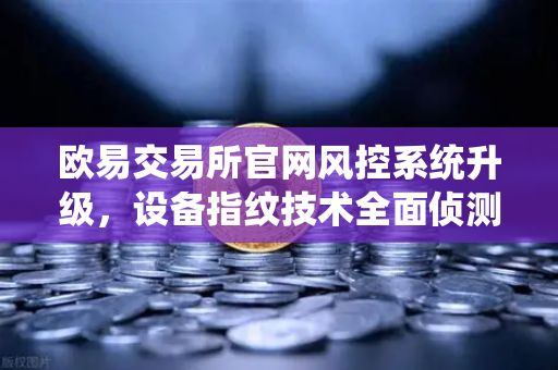 欧易交易所官网风控系统升级，设备指纹技术全面侦测异常登录