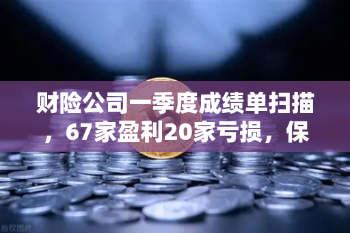 财险公司一季度成绩单扫描，67家盈利20家亏损，保险资金入市偏好与欧易交易所的战略契机