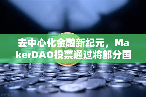 去中心化金融新纪元，MakerDAO投票通过将部分国库资产投资于现实世界资产（RWA）