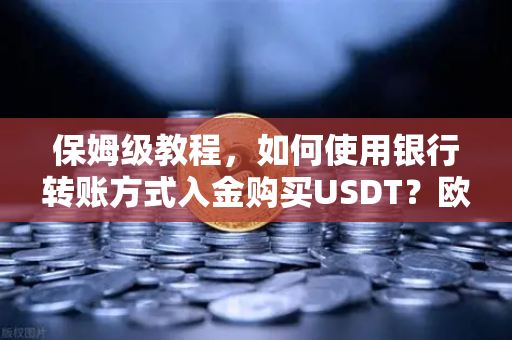 保姆级教程，如何使用银行转账方式入金购买USDT？欧易交易所官网完整操作指南