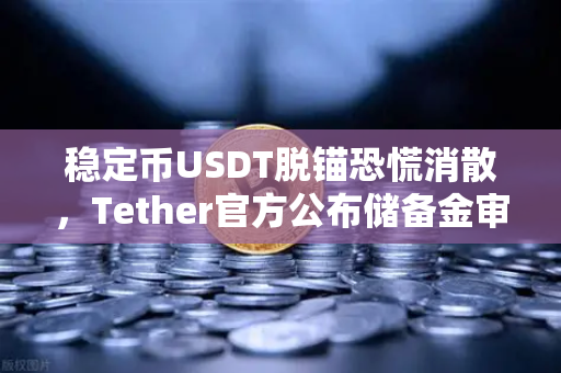稳定币USDT脱锚恐慌消散，Tether官方公布储备金审计报告，市场信心回归