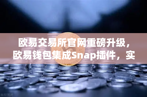 欧易交易所官网重磅升级，欧易钱包集成Snap插件，实现Bitcoin Ordinals inscription无缝管理