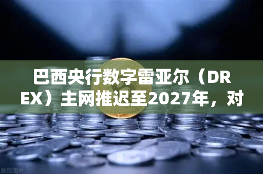 巴西央行数字雷亚尔（DREX）主网推迟至2027年，对全球加密市场与欧易交易所的深远影响