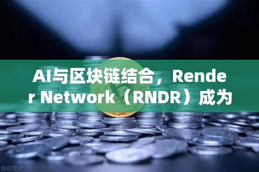 AI与区块链结合，Render Network（RNDR）成为AI算力龙头—欧易交易所官网深度解析