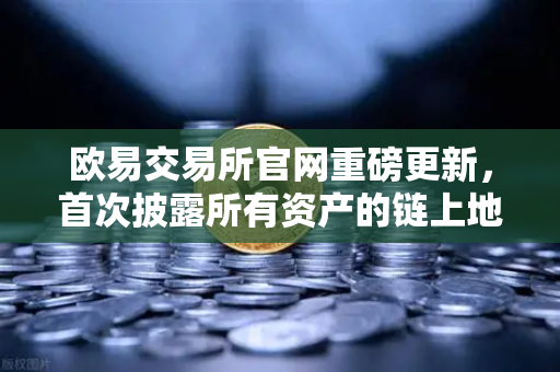 欧易交易所官网重磅更新，首次披露所有资产的链上地址，PoR储备金证明全面升级