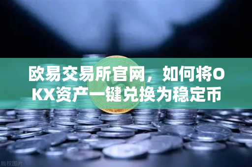 欧易交易所官网，如何将OKX资产一键兑换为稳定币？完整操作指南与常见问题详解
