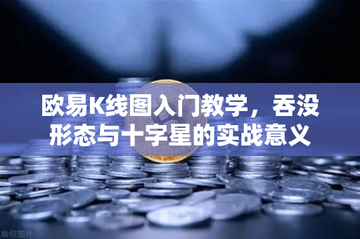 欧易K线图入门教学，吞没形态与十字星的实战意义