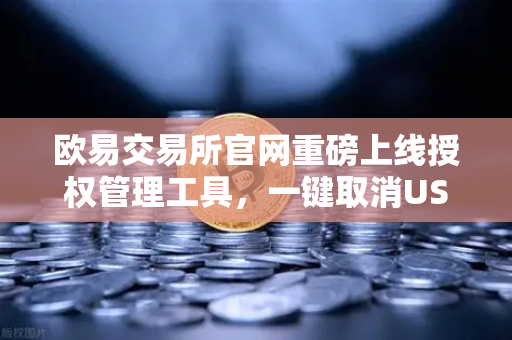 欧易交易所官网重磅上线授权管理工具，一键取消USDT无限额授权，安全再升级