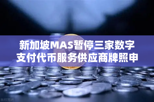 新加坡MAS暂停三家数字支付代币服务供应商牌照申请，对欧易交易所官网的深远影响