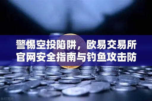 警惕空投陷阱，欧易交易所官网安全指南与钓鱼攻击防范