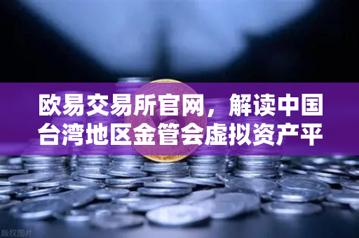 欧易交易所官网，解读中国台湾地区金管会虚拟资产平台及交易业务管理办法草案