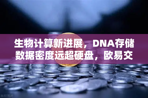 生物计算新进展，DNA存储数据密度远超硬盘，欧易交易所官网深度解析