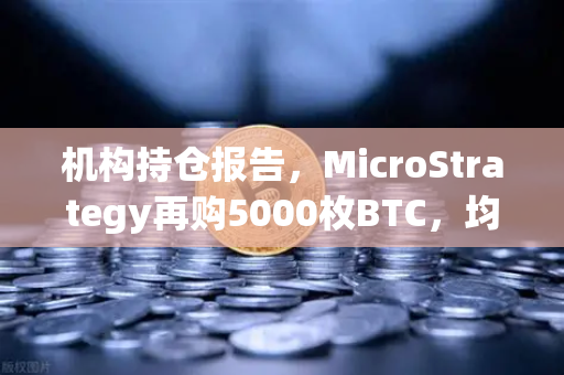 机构持仓报告，MicroStrategy再购5000枚BTC，均价成本上移