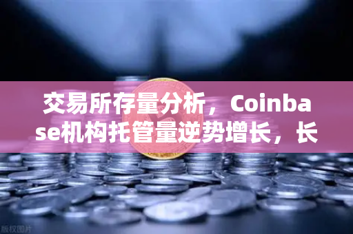 交易所存量分析，Coinbase机构托管量逆势增长，长线信心犹在