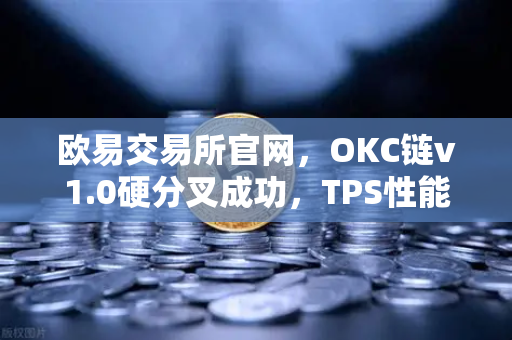 欧易交易所官网，OKC链v1.0硬分叉成功，TPS性能跃升至3000，开启公链生态新纪元