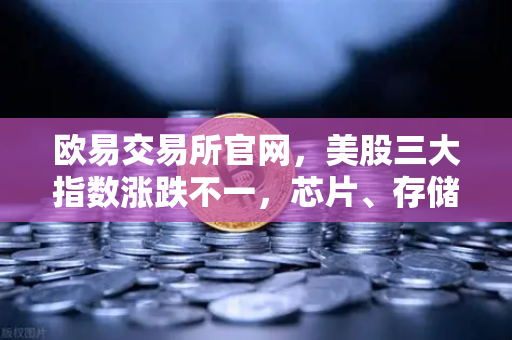 欧易交易所官网，美股三大指数涨跌不一，芯片、存储股普跌，市场风险情绪如何传导？