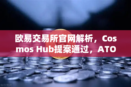 欧易交易所官网解析，Cosmos Hub提案通过，ATOM通胀率调整为7%后的投资新机遇