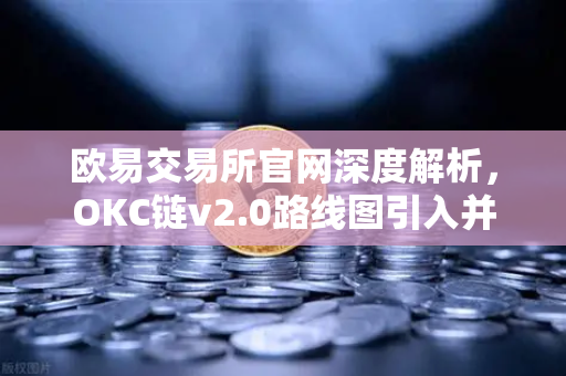 欧易交易所官网深度解析，OKC链v2.0路线图引入并行执行，网络吞吐量迎来革命性提升