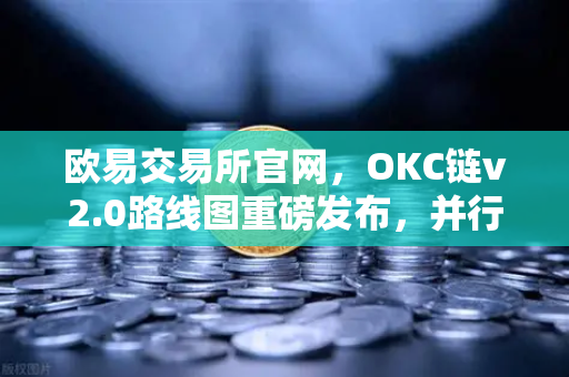 欧易交易所官网，OKC链v2.0路线图重磅发布，并行执行引领性能革命