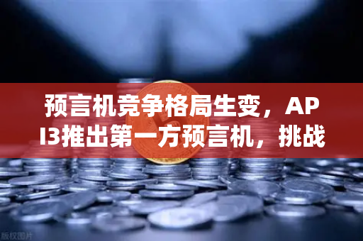 预言机竞争格局生变，API3推出第一方预言机，挑战Chainlink传统模式