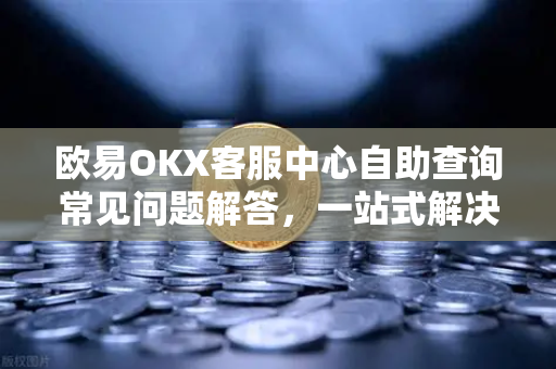 欧易OKX客服中心自助查询常见问题解答，一站式解决您的交易疑问