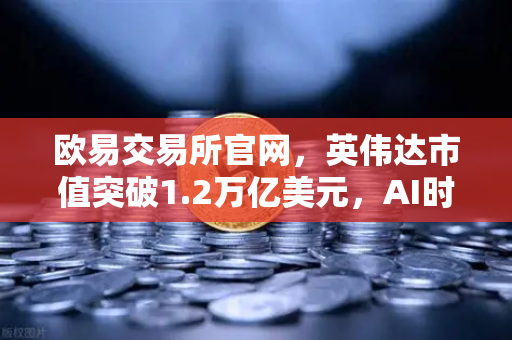 欧易交易所官网，英伟达市值突破1.2万亿美元，AI时代最赚钱科技公司的价值启示