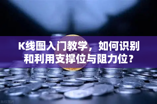 K线图入门教学，如何识别和利用支撑位与阻力位？