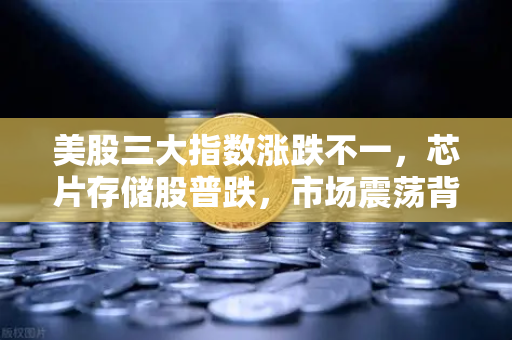 美股三大指数涨跌不一，芯片存储股普跌，市场震荡背后的投资逻辑与机会