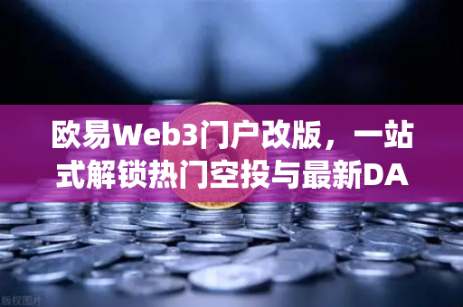 欧易Web3门户改版，一站式解锁热门空投与最新DApp排行榜新体验