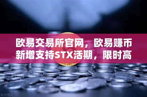 欧易交易所官网，欧易赚币新增支持STX活期，限时高年化收益率活动全解析