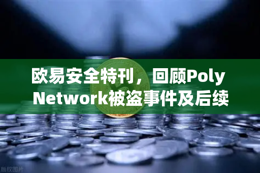 欧易安全特刊，回顾Poly Network被盗事件及后续追回过程—区块链跨链安全启示录
